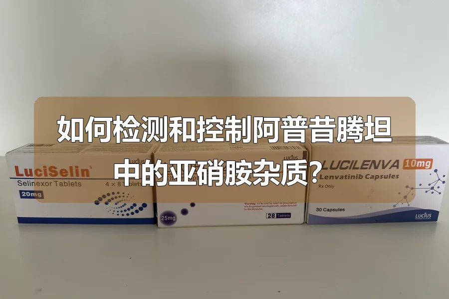 如何检测和控制阿普昔腾坦中的亚硝胺杂质？